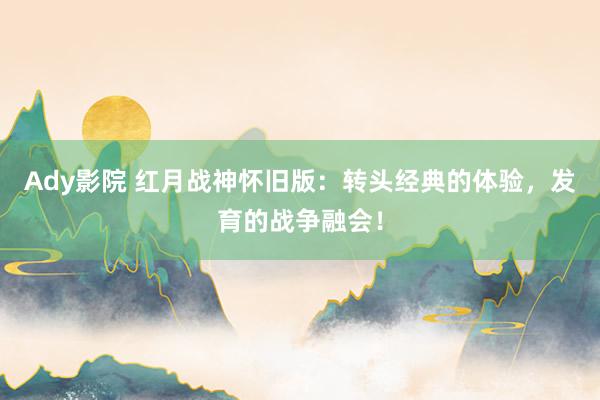 Ady影院 红月战神怀旧版：转头经典的体验，发育的战争融会！