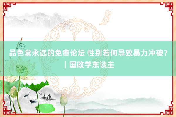 品色堂永远的免费论坛 性别若何导致暴力冲破？｜国政学东谈主