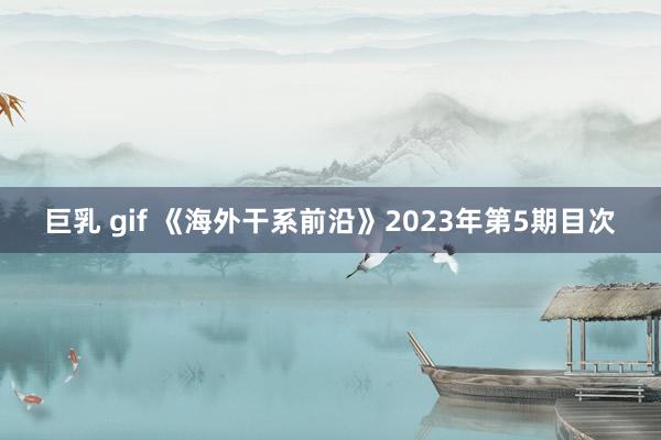 巨乳 gif 《海外干系前沿》2023年第5期目次