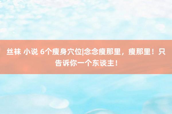 丝袜 小说 6个瘦身穴位|念念瘦那里，瘦那里！只告诉你一个东谈主！