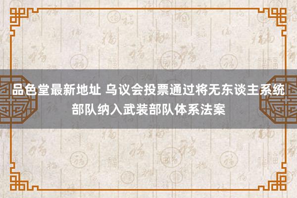 品色堂最新地址 乌议会投票通过将无东谈主系统部队纳入武装部队体系法案