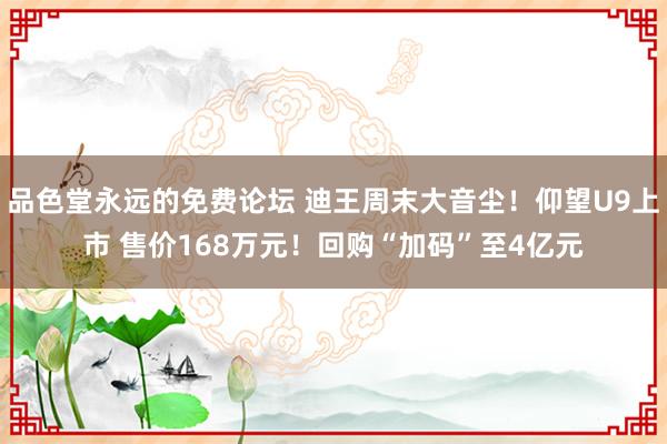 品色堂永远的免费论坛 迪王周末大音尘！仰望U9上市 售价168万元！回购“加码”至4亿元