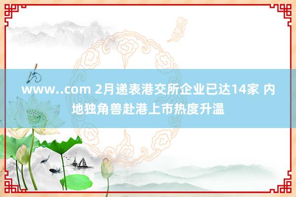 www..com 2月递表港交所企业已达14家 内地独角兽赴港上市热度升温