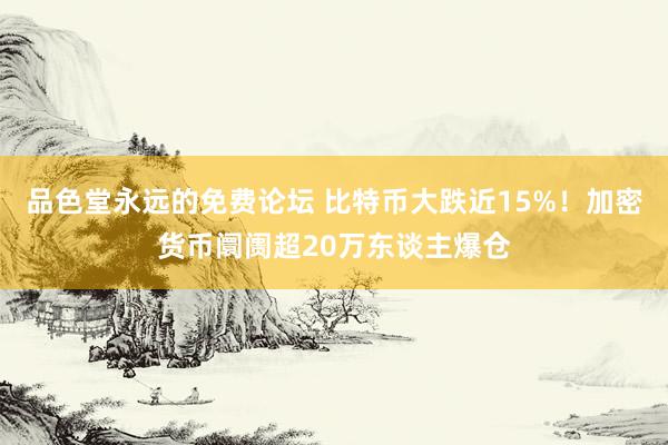 品色堂永远的免费论坛 比特币大跌近15%！加密货币阛阓超20万东谈主爆仓