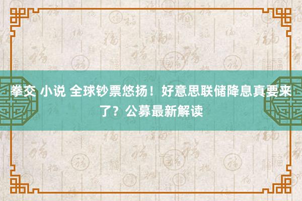 拳交 小说 全球钞票悠扬！好意思联储降息真要来了？公募最新解读