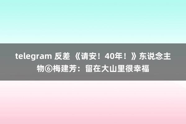 telegram 反差 《请安！40年！》东说念主物⑥梅建芳：留在大山里很幸福