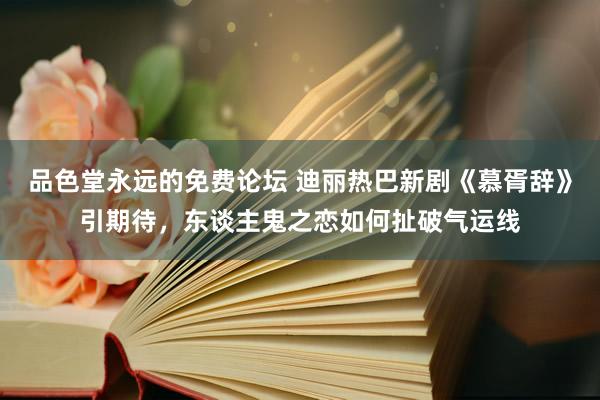 品色堂永远的免费论坛 迪丽热巴新剧《慕胥辞》引期待，东谈主鬼之恋如何扯破气运线