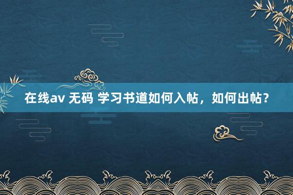 在线av 无码 学习书道如何入帖，如何出帖？