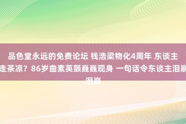 品色堂永远的免费论坛 钱浩梁物化4周年 东谈主走茶凉？86岁曲素英颤巍巍现身 一句话令东谈主泪崩