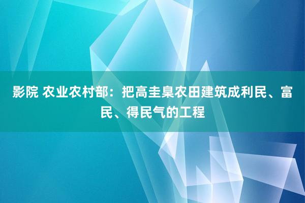 影院 农业农村部：把高圭臬农田建筑成利民、富民、得民气的工程