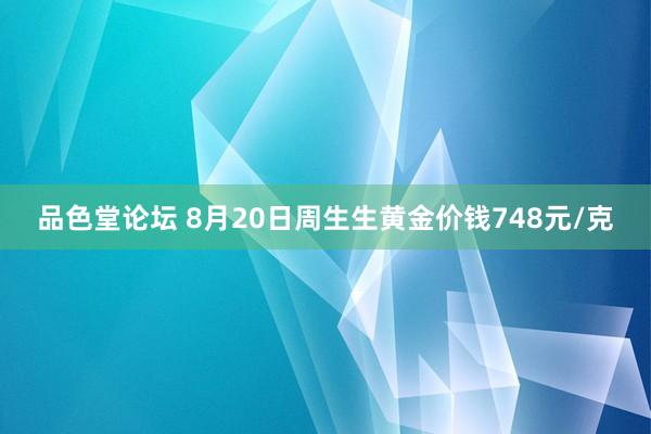 品色堂论坛 8月20日周生生黄金价钱748元/克