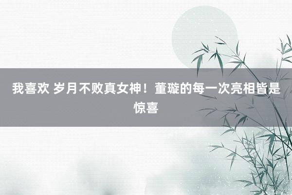 我喜欢 岁月不败真女神！董璇的每一次亮相皆是惊喜