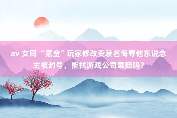 av 女同 “氪金”玩家修改变装名侮辱他东说念主被封号，能找游戏公司索赔吗？