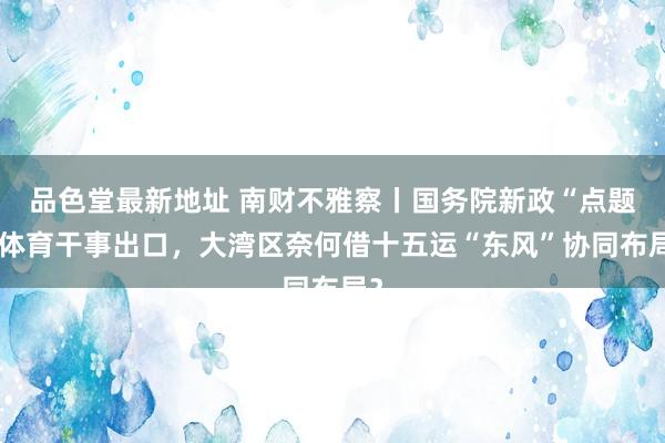 品色堂最新地址 南财不雅察丨国务院新政“点题”体育干事出口，大湾区奈何借十五运“东风”协同布局？