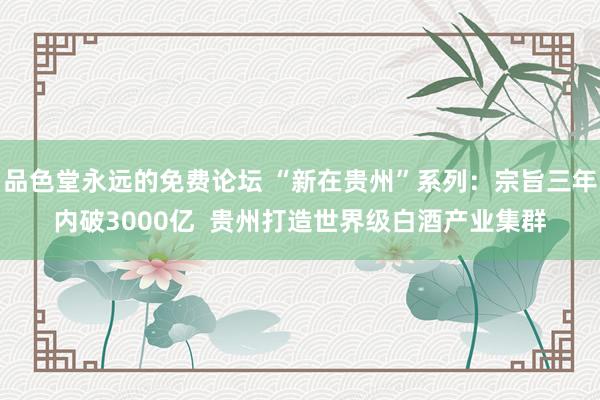 品色堂永远的免费论坛 “新在贵州”系列：宗旨三年内破3000亿  贵州打造世界级白酒产业集群