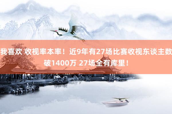 我喜欢 收视率本率！近9年有27场比赛收视东谈主数破1400万 27场全有库里！