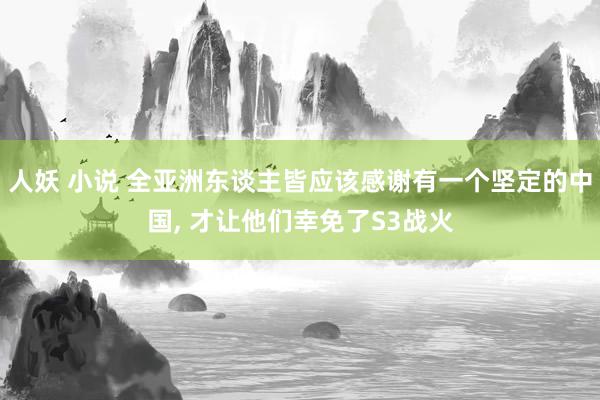 人妖 小说 全亚洲东谈主皆应该感谢有一个坚定的中国， 才让他们幸免了S3战火