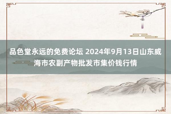 品色堂永远的免费论坛 2024年9月13日山东威海市农副产物批发市集价钱行情