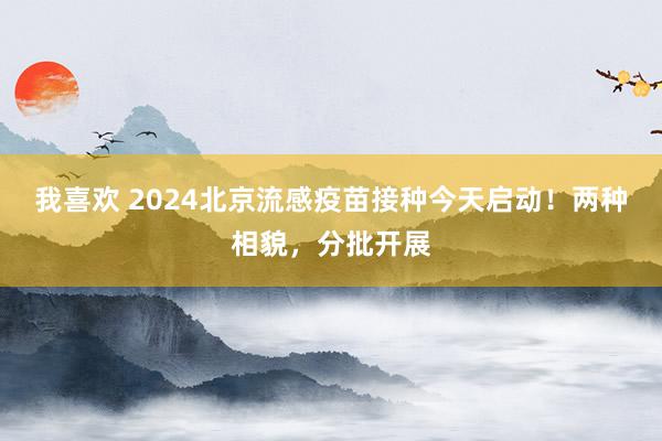 我喜欢 2024北京流感疫苗接种今天启动！两种相貌，分批开展