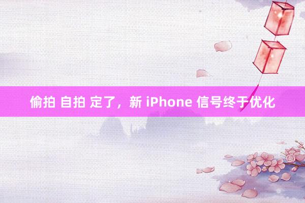 偷拍 自拍 定了，新 iPhone 信号终于优化