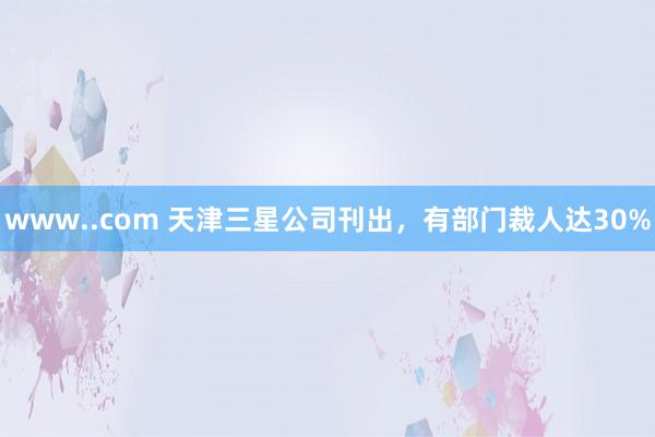 www..com 天津三星公司刊出，有部门裁人达30%