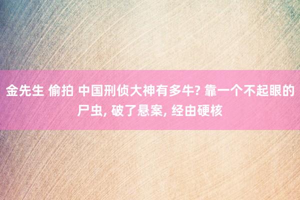 金先生 偷拍 中国刑侦大神有多牛? 靠一个不起眼的尸虫， 破了悬案， 经由硬核