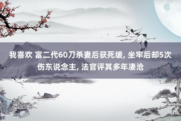 我喜欢 富二代60刀杀妻后获死缓， 坐牢后却5次伤东说念主， 法官评其多年凄沧