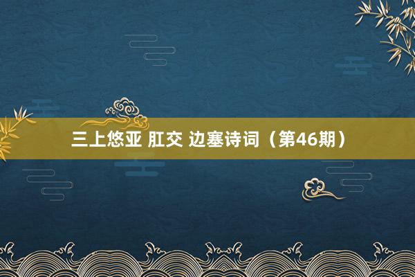 三上悠亚 肛交 边塞诗词（第46期）