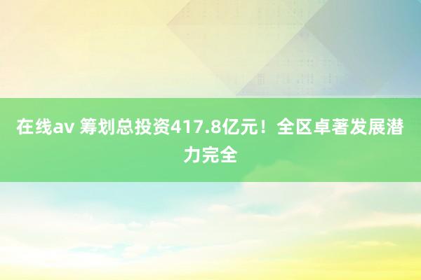 在线av 筹划总投资417.8亿元！全区卓著发展潜力完全