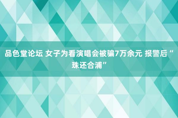 品色堂论坛 女子为看演唱会被骗7万余元 报警后“珠还合浦”