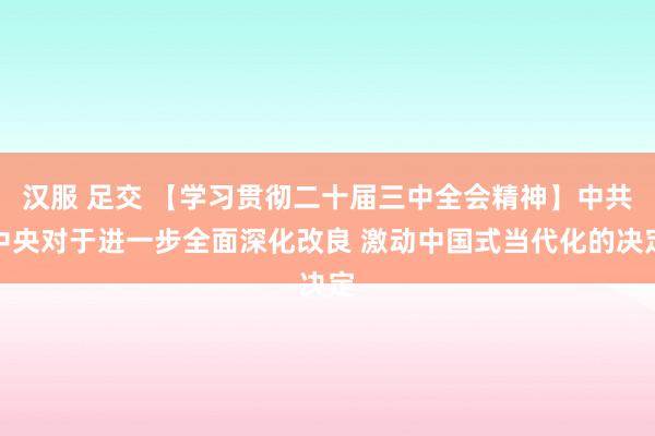 汉服 足交 【学习贯彻二十届三中全会精神】中共中央对于进一步全面深化改良 激动中国式当代化的决定