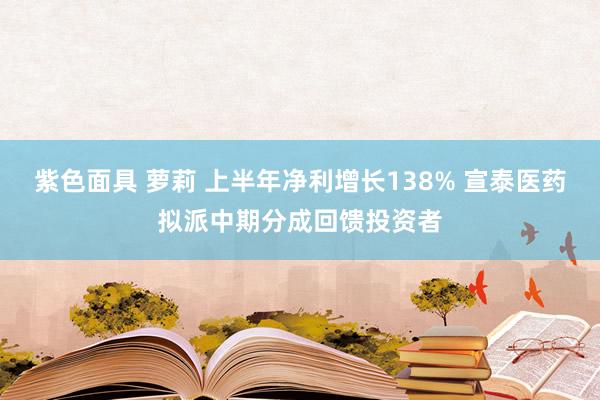 紫色面具 萝莉 上半年净利增长138% 宣泰医药拟派中期分成回馈投资者