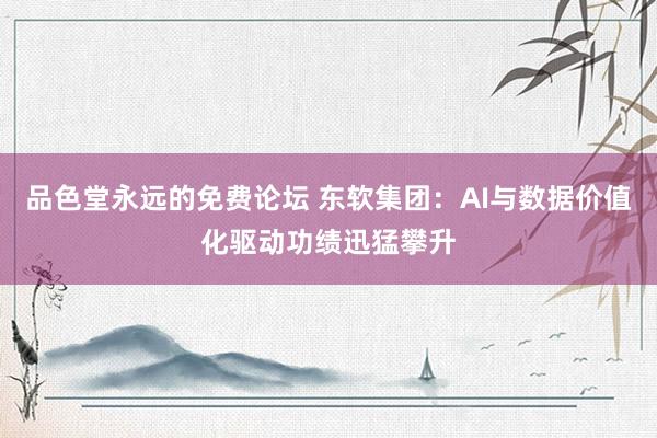 品色堂永远的免费论坛 东软集团：AI与数据价值化驱动功绩迅猛攀升