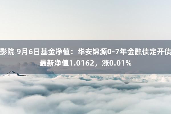 影院 9月6日基金净值：华安锦源0-7年金融债定开债最新净值1.0162，涨0.01%