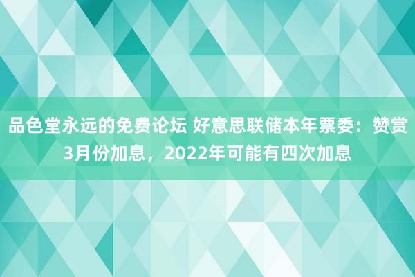 品色堂永远的免费论坛 好意思联储本年票委：赞赏3月份加息，2022年可能有四次加息