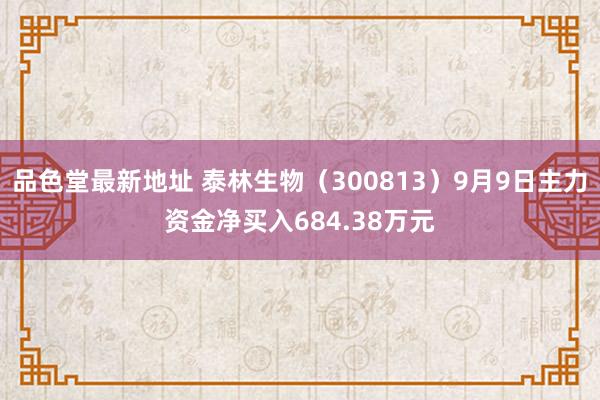 品色堂最新地址 泰林生物（300813）9月9日主力资金净买入684.38万元