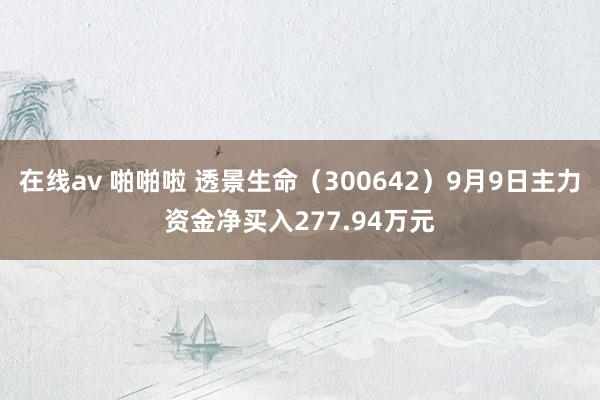 在线av 啪啪啦 透景生命（300642）9月9日主力资金净买入277.94万元