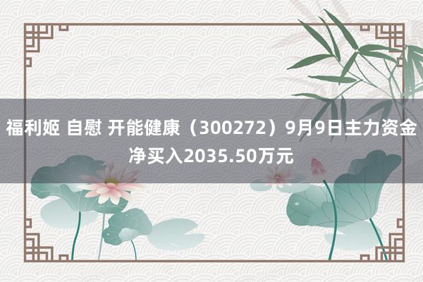 福利姬 自慰 开能健康（300272）9月9日主力资金净买入2035.50万元