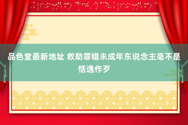 品色堂最新地址 救助罪错未成年东说念主毫不是恬逸作歹