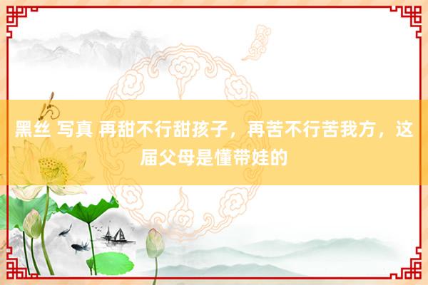 黑丝 写真 再甜不行甜孩子，再苦不行苦我方，这届父母是懂带娃的