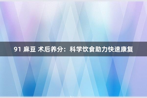 91 麻豆 术后养分：科学饮食助力快速康复