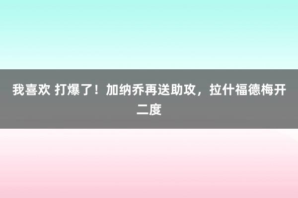 我喜欢 打爆了！加纳乔再送助攻，拉什福德梅开二度