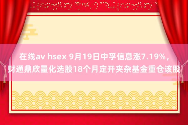 在线av hsex 9月19日中孚信息涨7.19%，财通鼎欣量化选股18个月定开夹杂基金重仓该股