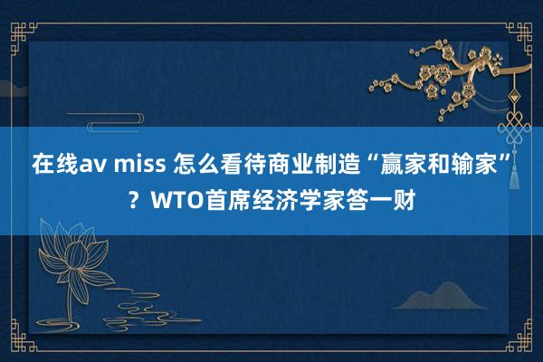 在线av miss 怎么看待商业制造“赢家和输家”？WTO首席经济学家答一财