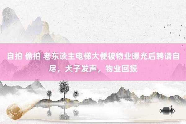 自拍 偷拍 老东谈主电梯大便被物业曝光后聘请自尽，犬子发声，物业回报