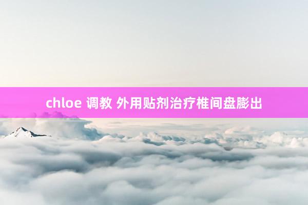 chloe 调教 外用贴剂治疗椎间盘膨出