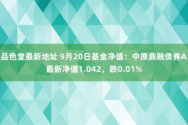 品色堂最新地址 9月20日基金净值：中原鼎融债券A最新净值1.042，跌0.01%