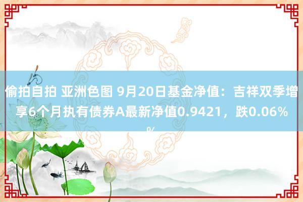 偷拍自拍 亚洲色图 9月20日基金净值：吉祥双季增享6个月执有债券A最新净值0.9421，跌0.06%