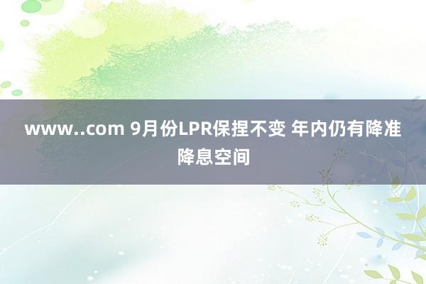 www..com 9月份LPR保捏不变 年内仍有降准降息空间