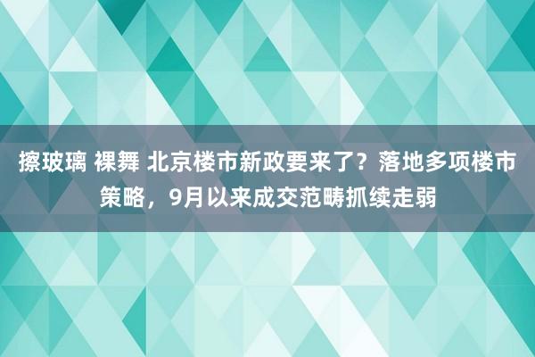 擦玻璃 裸舞 北京楼市新政要来了？落地多项楼市策略，9月以来成交范畴抓续走弱